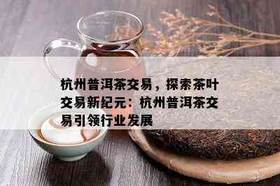 杭州普洱茶交易，探索茶叶交易新纪元：杭州普洱茶交易引领行业发展