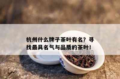 杭州什么牌子茶叶有名？寻找更具名气与品质的茶叶！