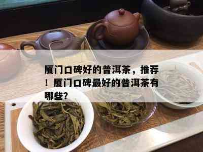 厦门口碑好的普洱茶，推荐！厦门口碑更好的普洱茶有哪些？