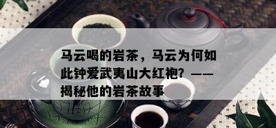 马云喝的岩茶，马云为何如此钟爱武夷山大红袍？——揭秘他的岩茶故事