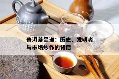 普洱茶是谁：历史、发明者与市场炒作的背后