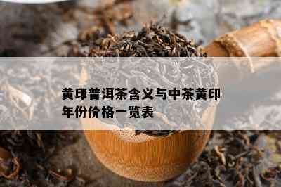 黄印普洱茶含义与中茶黄印年份价格一览表