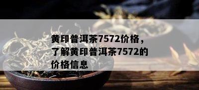 黄印普洱茶7572价格，熟悉黄印普洱茶7572的价格信息