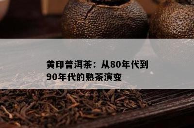 黄印普洱茶：从80年代到90年代的熟茶演变