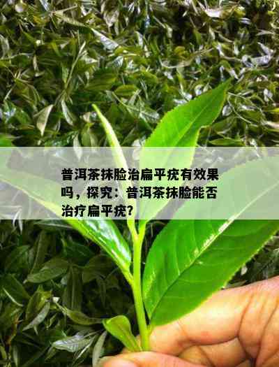 普洱茶抹脸治扁平疣有效果吗，探究：普洱茶抹脸能否治疗扁平疣？