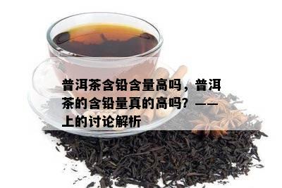 普洱茶含铅含量高吗，普洱茶的含铅量真的高吗？——上的讨论解析