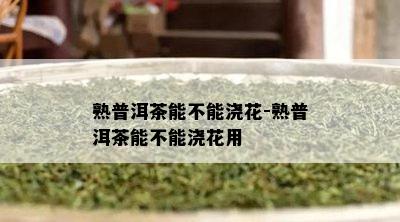 熟普洱茶能不能浇花-熟普洱茶能不能浇花用