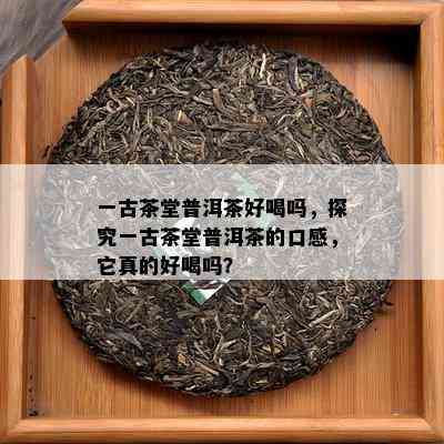 一古茶堂普洱茶好喝吗，探究一古茶堂普洱茶的口感，它真的好喝吗？