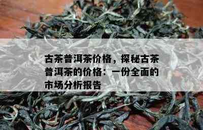 古茶普洱茶价格，探秘古茶普洱茶的价格：一份全面的市场分析报告