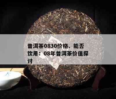 普洱茶0830价格、能否饮用：08年普洱茶价值探讨