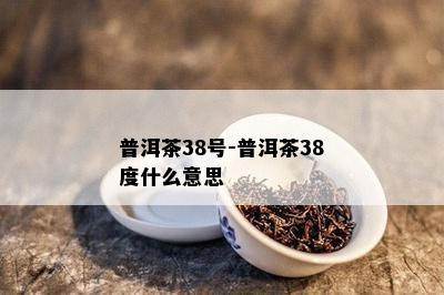 普洱茶38号-普洱茶38度什么意思