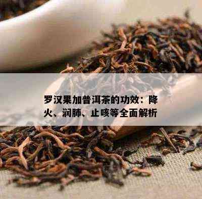 罗汉果加普洱茶的功效：降火、润肺、止咳等全面解析