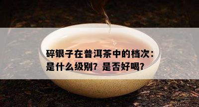 碎银子在普洱茶中的档次：是什么级别？是否好喝？