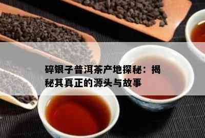 碎银子普洱茶产地探秘：揭秘其真正的源头与故事