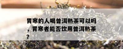 胃寒的人喝普洱熟茶可以吗，胃寒者能否饮用普洱熟茶？