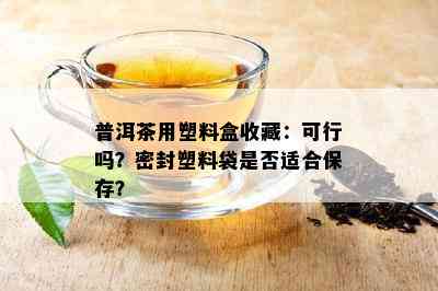 普洱茶用塑料盒收藏：可行吗？密封塑料袋是否适合保存？