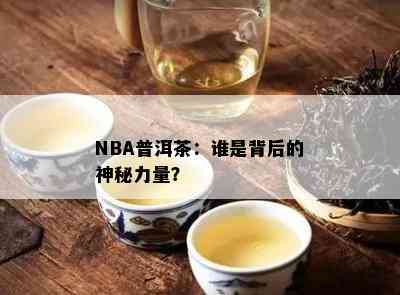 NBA普洱茶：谁是背后的神秘力量？