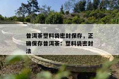 普洱茶塑料袋密封保存，正确保存普洱茶：塑料袋密封法