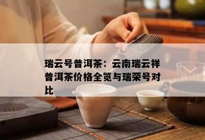 瑞云号普洱茶：云南瑞云祥普洱茶价格全览与瑞荣号对比