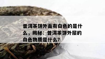 普洱茶饼外面有白色的是什么，揭秘：普洱茶饼外层的白色物质是什么？