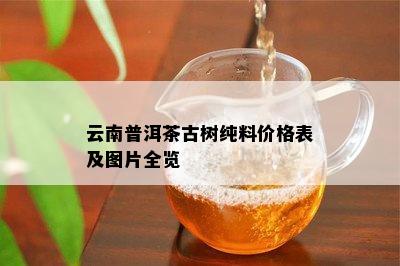 云南普洱茶古树纯料价格表及图片全览