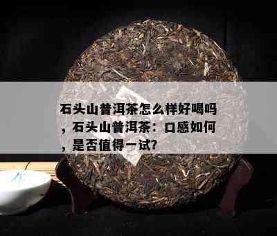 石头山普洱茶怎么样好喝吗，石头山普洱茶：口感怎样，是不是值得一试？