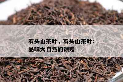 石头山茶叶，石头山茶叶：品味大自然的馈赠