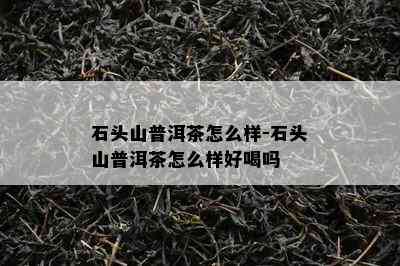 石头山普洱茶怎么样-石头山普洱茶怎么样好喝吗