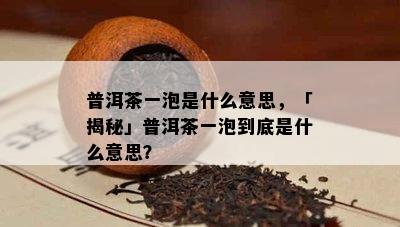 普洱茶一泡是什么意思，「揭秘」普洱茶一泡到底是什么意思？