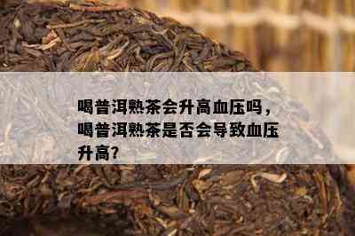 喝普洱熟茶会升高血压吗，喝普洱熟茶是不是会引起血压升高？