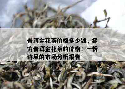 普洱金花茶价格多少钱，探究普洱金花茶的价格：一份详尽的市场分析报告