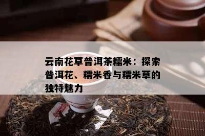 云南花草普洱茶糯米：探索普洱花、糯米香与糯米草的特别魅力