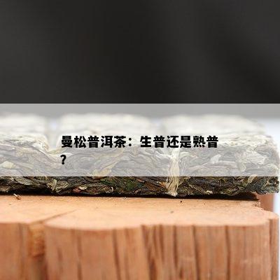 曼松普洱茶：生普还是熟普？