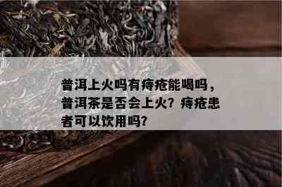 普洱上火吗有痔疮能喝吗，普洱茶是否会上火？痔疮患者可以饮用吗？