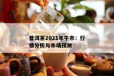 普洱茶2021年牛市：行情分析与市场预测