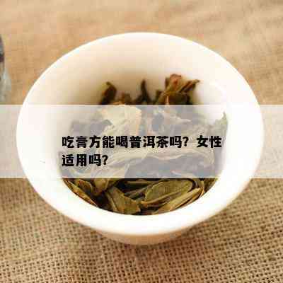 吃膏方能喝普洱茶吗？女性适用吗？