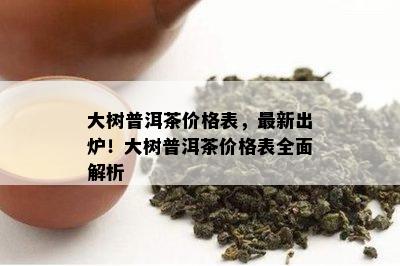 大树普洱茶价格表，最新出炉！大树普洱茶价格表全面解析