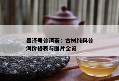 昌泽号普洱茶：古树纯料普洱价格表与图片全览