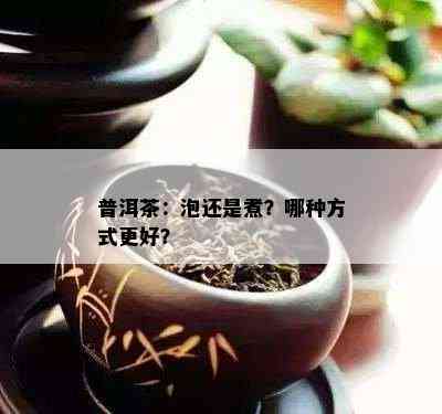 普洱茶：泡还是煮？哪种方法更好？