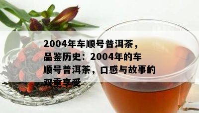 2004年车顺号普洱茶，品鉴历史：2004年的车顺号普洱茶，口感与故事的双重享受