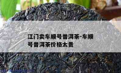 江门卖车顺号普洱茶-车顺号普洱茶价格太贵