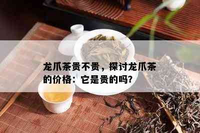 龙爪茶贵不贵，探讨龙爪茶的价格：它是贵的吗？