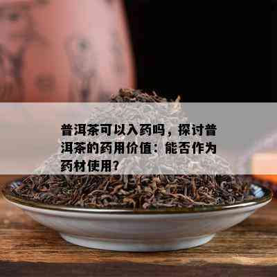 普洱茶可以入吗，探讨普洱茶的用价值：能否作为材使用？