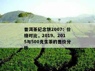 普洱茶纪念饼2007：价格对比，2019、2015与500克生茶的售价分析