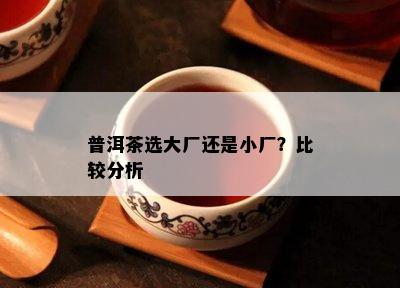 普洱茶选大厂还是小厂？比较分析