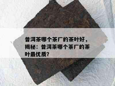 普洱茶哪个茶厂的茶叶好，揭秘：普洱茶哪个茶厂的茶叶更优质？