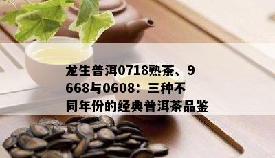 龙生普洱0718熟茶、9668与0608：三种不同年份的经典普洱茶品鉴