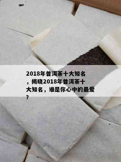 2018年普洱茶十大知名，揭晓2018年普洱茶十大知名，谁是你心中的更爱？