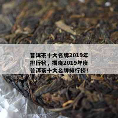 普洱茶十大名牌2019年排行榜，揭晓2019年度普洱茶十大名牌排行榜！