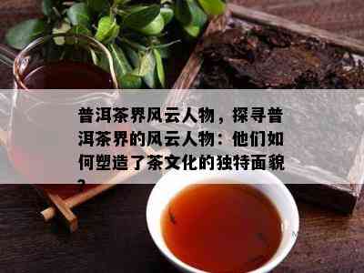 普洱茶界风云人物，探寻普洱茶界的风云人物：他们怎样塑造了茶文化的特别面貌？